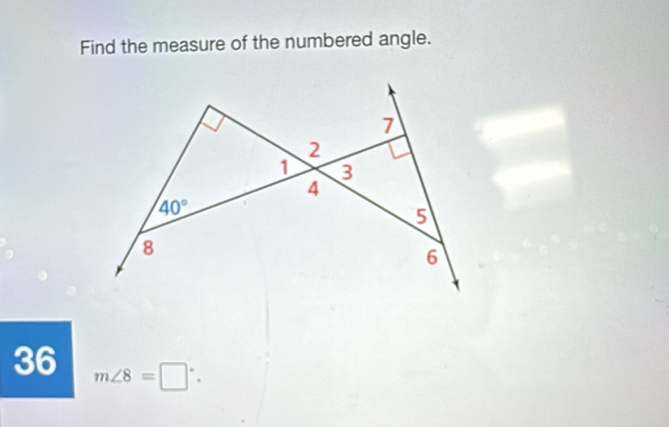 Find the measure of the numbered angle.
7
2
1 3
4
40°
5
8
6
36 m∠ 8=□°.