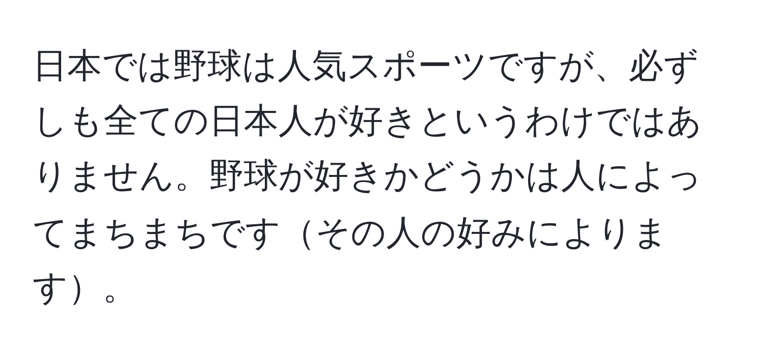 日本では野球は人気スポーツですが、必ずしも全ての日本人が好きというわけではありません。野球が好きかどうかは人によってまちまちですその人の好みによります。