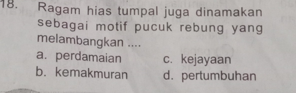 Ragam hias tumpal juga dinamakan
sebagai motif pucuk rebung yang
melambangkan ....
a. perdamaian c. kejayaan
b. kemakmuran d. pertumbuhan