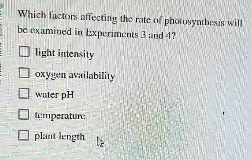 Which factors affecting the rate of photosynthesis will
be examined in Experiments 3 and 4?
light intensity
oxygen availability
water pH
temperature
plant length