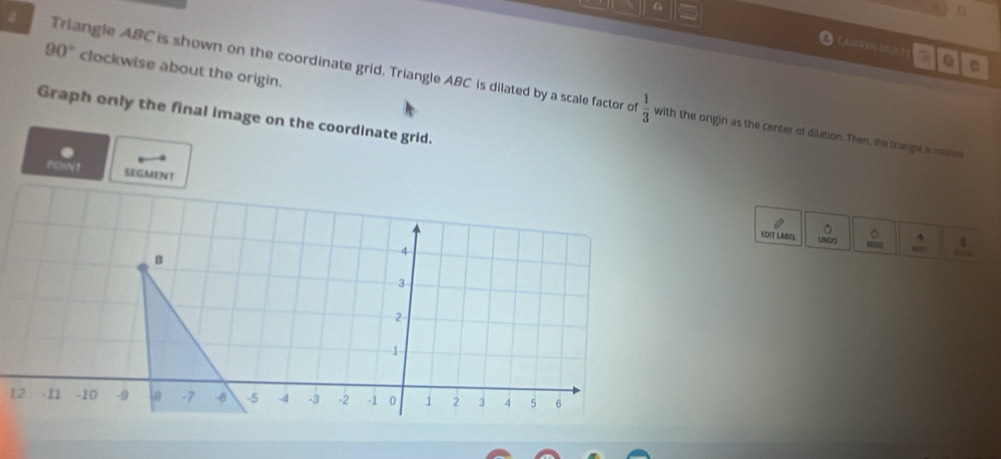 CAN SPAT 7 . 。 
2 Triangle ABC is shown on the coordinate grid. Triangle ABC is dilated by a scale factor of
90° clockwise about the origin. 
Graph only the final image on the coordinate grid.
 1/3  with the origin as the center of dilation. Then, the trange is mass 
PON1 SEGMENT 
。 
EDIT LASEA UNDO 、 
os
