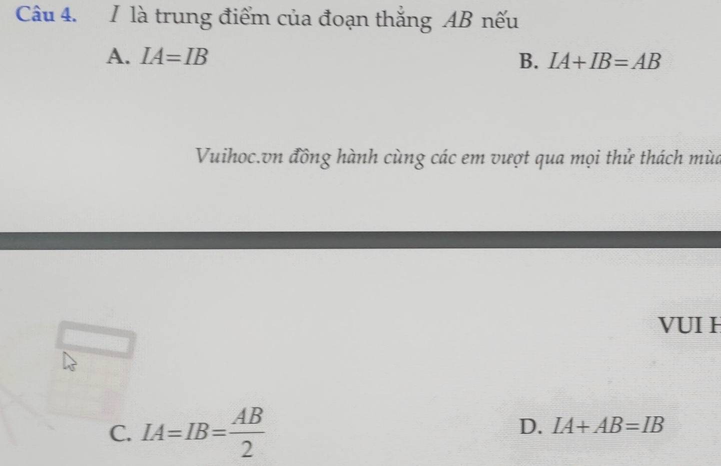 là trung điểm của đoạn thắng AB nếu
A. IA=IB
B. IA+IB=AB
Vuihoc.vn đồng hành cùng các em vượt qua mọi thử thách mùa
VUI H
C. IA=IB= AB/2  D. IA+AB=IB