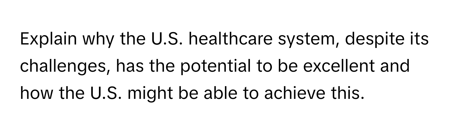 Explain why the U.S. healthcare system, despite its challenges, has the potential to be excellent and how the U.S. might be able to achieve this.