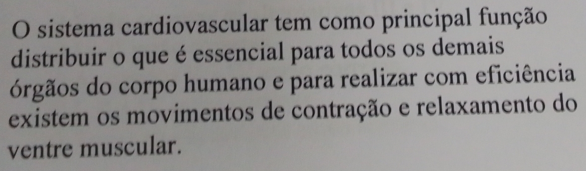 sistema cardiovascular tem como principal função 
distribuir o que é essencial para todos os demais 
órgãos do corpo humano e para realizar com eficiência 
existem os movimentos de contração e relaxamento do 
ventre muscular.