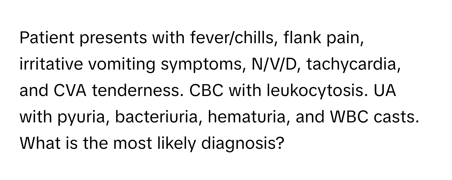 Patient presents with fever/chills, flank pain, irritative vomiting symptoms, N/V/D, tachycardia, and CVA tenderness. CBC with leukocytosis. UA with pyuria, bacteriuria, hematuria, and WBC casts. What is the most likely diagnosis?