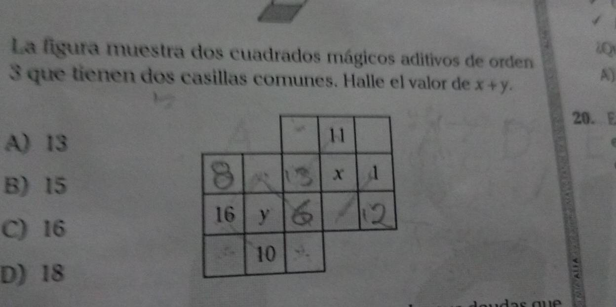 λQ
La figura muestra dos cuadrados mágicos aditivos de orden
3 que tienen dos casillas comunes. Halle el valor de x+y. 
A)
20. E
A) 13
B) 15
C) 16
D) 18
: