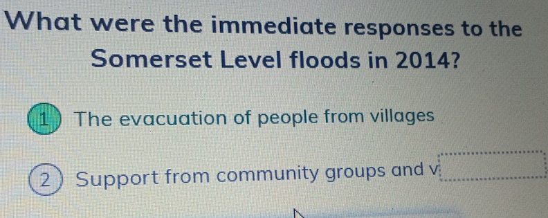 What were the immediate responses to the
Somerset Level floods in 2014?
1 The evacuation of people from villages
2 Support from community groups and  □ =□