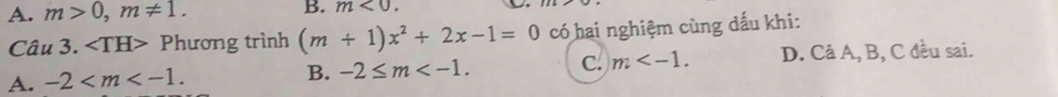 A. m>0, m!= 1. B. m<0</tex>. 
Câu 3. ∠ TH> Phương trình (m+1)x^2+2x-1=0 có hai nghiệm cùng dấu khi:
A. -2 . B. -2≤ m . C. m . D. Cả A, B, C đều sai.