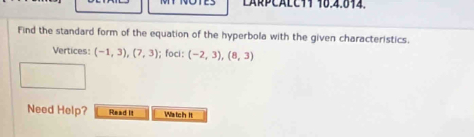 LARPCALC11 16.4.014. 
Find the standard form of the equation of the hyperbola with the given characteristics. 
Vertices: (-1,3),(7,3);foci: (-2,3),(8,3)
Need Help? Read It Watch It