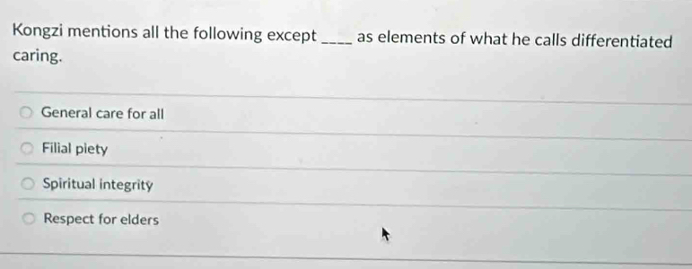 Kongzi mentions all the following except _as elements of what he calls differentiated
caring.
General care for all
Filial piety
Spiritual integrity
Respect for elders