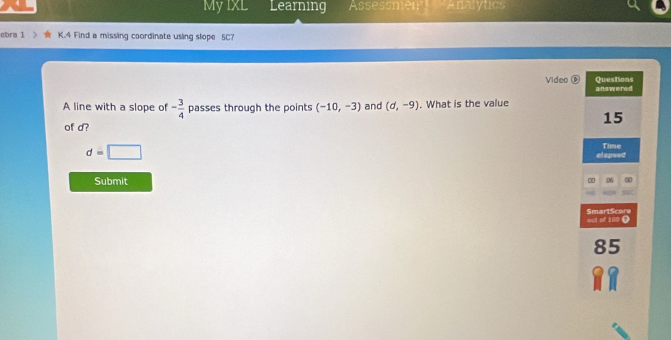 MyIXL Learning Assessmen Analytics 
ebra 1 K.4 Find a missing coordinate using slope 5C7 
Video 
A line with a slope of - 3/4  passes through the points (-10,-3) and (d,-9). What is the value 
of d?
d=□
Submit