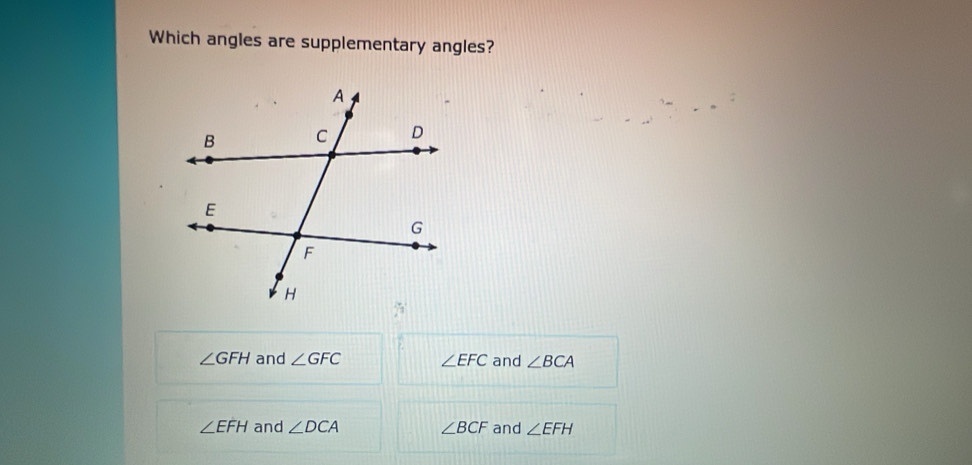 Which angles are supplementary angles?
∠ GFH and ∠ GFC ∠ EFC and ∠ BCA
∠ EFH and ∠ DCA ∠ BCF and ∠ EFH