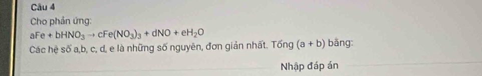 Cho phản ứng:
aFe+bHNO_3to cFe(NO_3)_3+dNO+eH_2O
Các hệ số a, b, c, d, e là những số nguyên, đơn giản nhất. Tong(a+b) bǎng:
Nhập đáp án