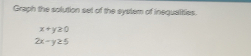 Graph the solution set of the system of inequalities.
x+y≥ 0
2x-y≥ 5