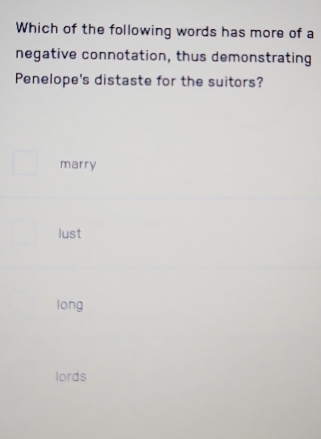 Which of the following words has more of a
negative connotation, thus demonstrating
Penelope's distaste for the suitors?
marry
lust
long
lords