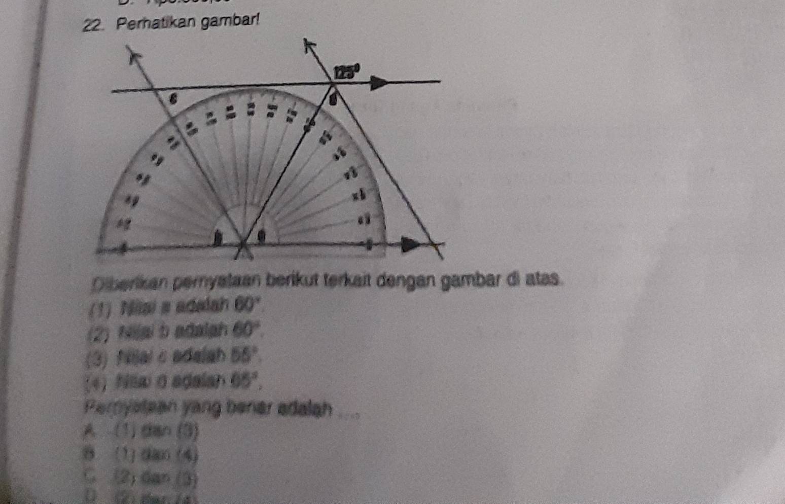 Peratikan gambar!
125° . y
xh
* g
Olberikan pernyataan berikut terkait dengan gambar di atas.
(1) Nai a adalah 60°. 
(2) Nlai b adalah 60°. 
(3) Nial c adalah 55°. 
(4) Niai σ adalan 65°. 
Peryalean yang bener adalah , .
A (1) dan (3)
8 (1)(2 (4)
C. (2) dan (3)