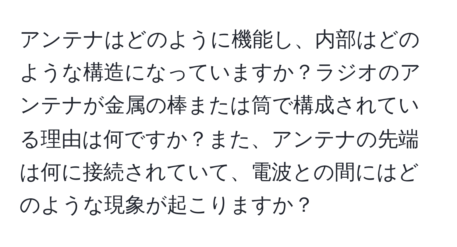 アンテナはどのように機能し、内部はどのような構造になっていますか？ラジオのアンテナが金属の棒または筒で構成されている理由は何ですか？また、アンテナの先端は何に接続されていて、電波との間にはどのような現象が起こりますか？