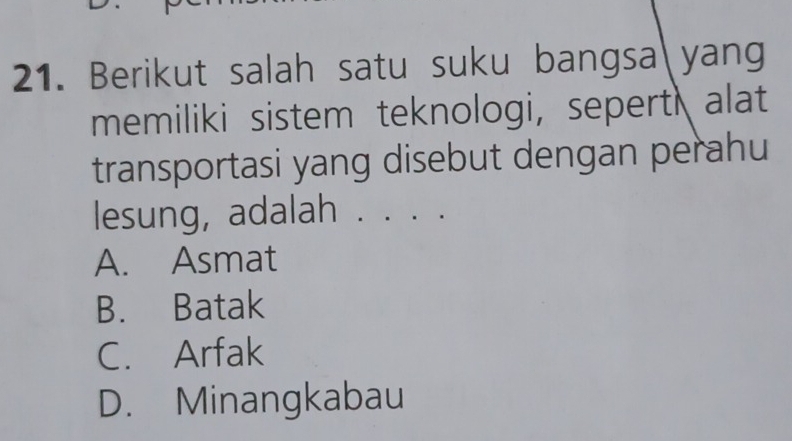 Berikut salah satu suku bangsa yang
memiliki sistem teknologi, sepert alat
transportasi yang disebut dengan perahu
lesung, adalah . . . .
A. Asmat
B. Batak
C. Arfak
D. Minangkabau