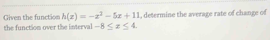 Given the function h(x)=-x^2-5x+11 , determine the average rate of change of 
the function over the interval -8≤ x≤ 4.