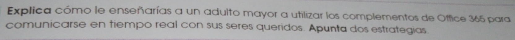 Explica cómo le enseñarías a un adulto mayor a utilizar los complementos de Office 365 para 
comunicarse en tiempo real con sus seres queridos. Apunta dos estrategias.