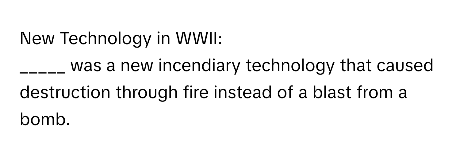 New Technology in WWII:

_____ was a new incendiary technology that caused destruction through fire instead of a blast from a bomb.