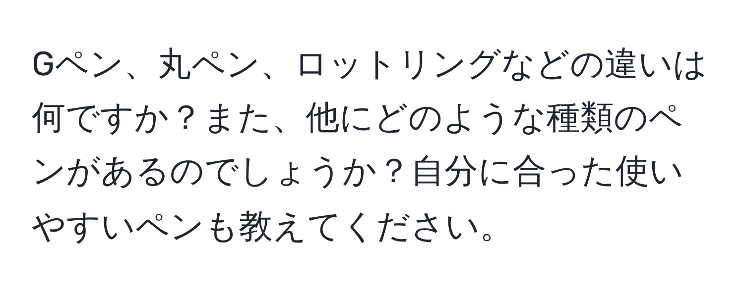 Gペン、丸ペン、ロットリングなどの違いは何ですか？また、他にどのような種類のペンがあるのでしょうか？自分に合った使いやすいペンも教えてください。