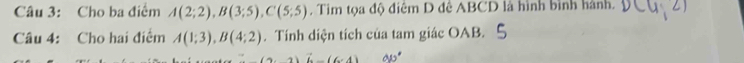 Cho ba điểm A(2;2), B(3;5), C'(5;5). Tim tọa độ điêm D đê ABCD là hình bình hành. 
Câu 4: Cho hai điểm A(1;3), B(4;2). Tính diện tích của tam giác OAB. 
2 vector L(6,4) 90°