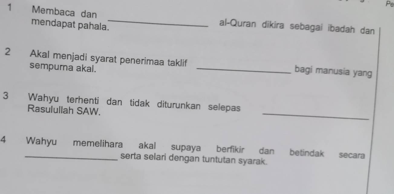 Pe 
1 Membaca dan _al-Quran dikira sebagai ibadah dan 
mendapat pahala. 
2 Akal menjadi syarat penerimaa taklif _bagi manusia yang 
sempurna akal. 
3 Wahyu terhenti dan tidak diturunkan selepas 
Rasulullah SAW. 
_ 
4 Wahyu memelihara akal supaya berfikir dan betindak secara 
serta selari dengan tuntutan syarak.