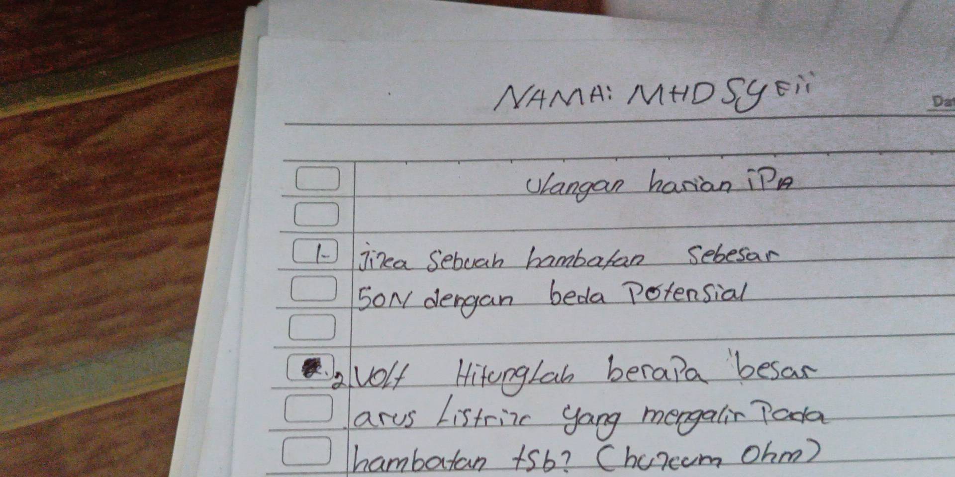 NAMA: MHD SGEN 
ulangan harian iP 
1-jia Sebuah hambaran sebesar 
SON dergan beda Potensial 
avolf Hitonglah berala besar 
arus Listrinc yong mengalir Poda 
hambatan +5b? Churcom Ohm)