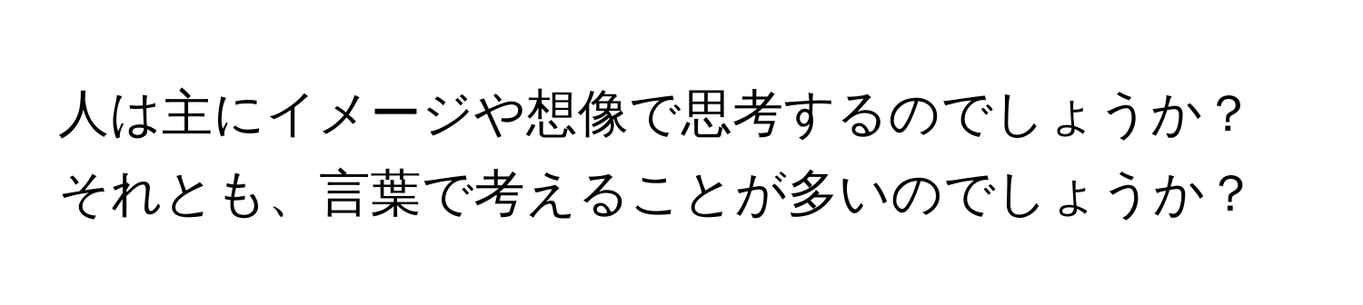 人は主にイメージや想像で思考するのでしょうか？それとも、言葉で考えることが多いのでしょうか？