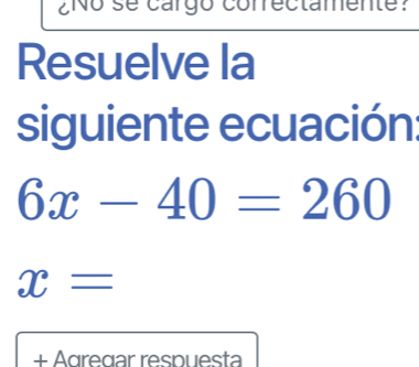 ¿No se cargo correctamente? 
Resuelve la 
siguiente ecuación:
6x-40=260
x=
+ Agregar respuesta