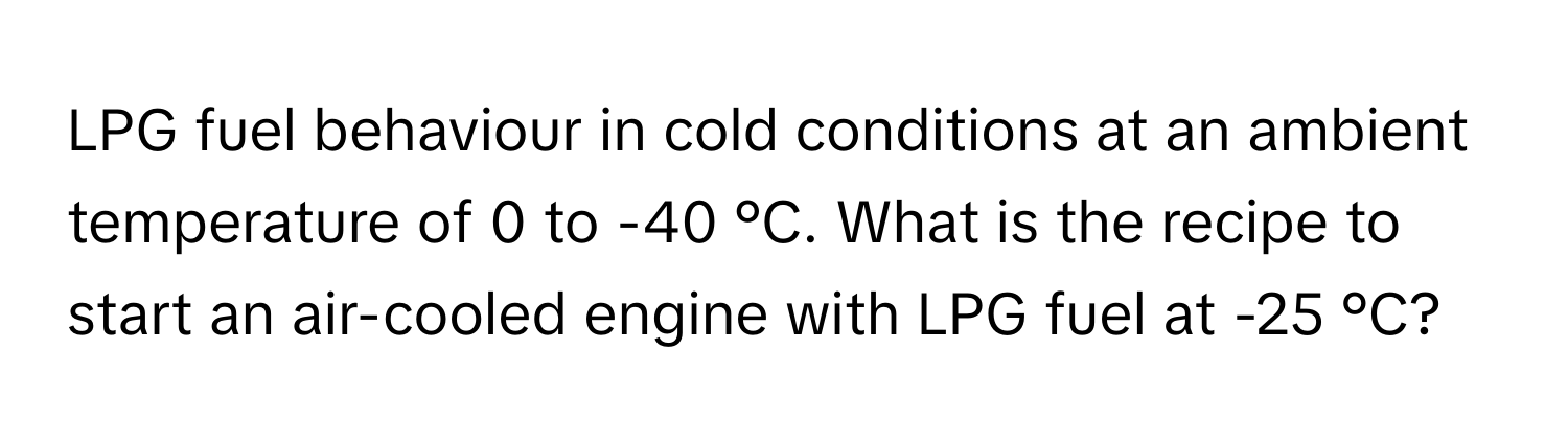 LPG fuel behaviour in cold conditions at an ambient temperature of 0 to -40 °C. What is the recipe to start an air-cooled engine with LPG fuel at -25 °C?