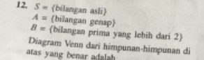 12, S= bilangan asli
A= bilangan gensp
B= bilangan prima yang lebih dari 2 
Diagram Venn dari himpunan-himpunan di 
atas yang benar adalh