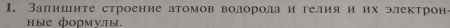 Залишите строение атомов водородаи гелия и их электрон 
ные формулы.