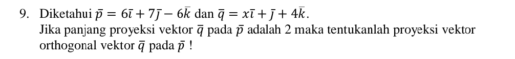 Diketahui overline p=6overline i+7overline j-6overline k dan overline q=xoverline i+overline j+4overline k. 
Jika panjang proyeksi vektor overline q pada p adalah 2 maka tentukanlah proyeksi vektor 
orthogonal vektor overline q pada overline p
