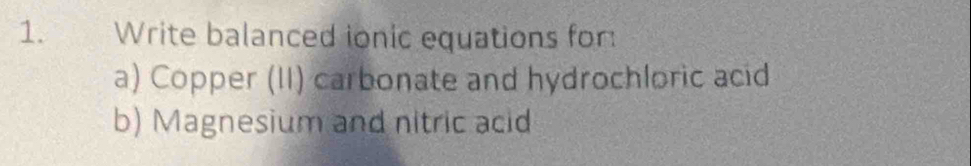 Write balanced ionic equations for 
a) Copper (II) carbonate and hydrochloric acid 
b) Magnesium and nitric acid