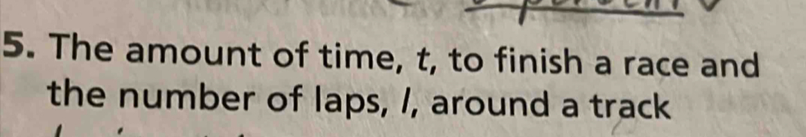 The amount of time, t, to finish a race and 
the number of laps, /, around a track