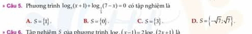 Phương trình log _3(x+1)+log _ 1/3 (7-x)=0 có tập nghiệm là
A. S= 1. B. S= 0. C. S= 3. D. S= -sqrt(7):sqrt(7). 
# Câu 6. Tập nghiêm 5 của phương trình log (x-1)=2log (2x+1) là