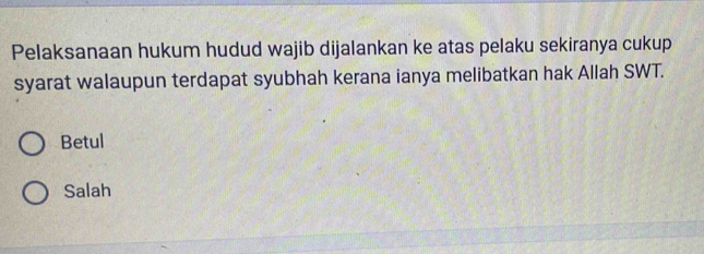 Pelaksanaan hukum hudud wajib dijalankan ke atas pelaku sekiranya cukup
syarat walaupun terdapat syubhah kerana ianya melibatkan hak Allah SWT.
Betul
Salah