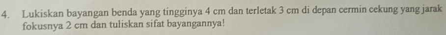 Lukiskan bayangan benda yang tingginya 4 cm dan terletak 3 cm di depan cermin cekung yang jarak 
fokusnya 2 cm dan tuliskan sifat bayangannya!