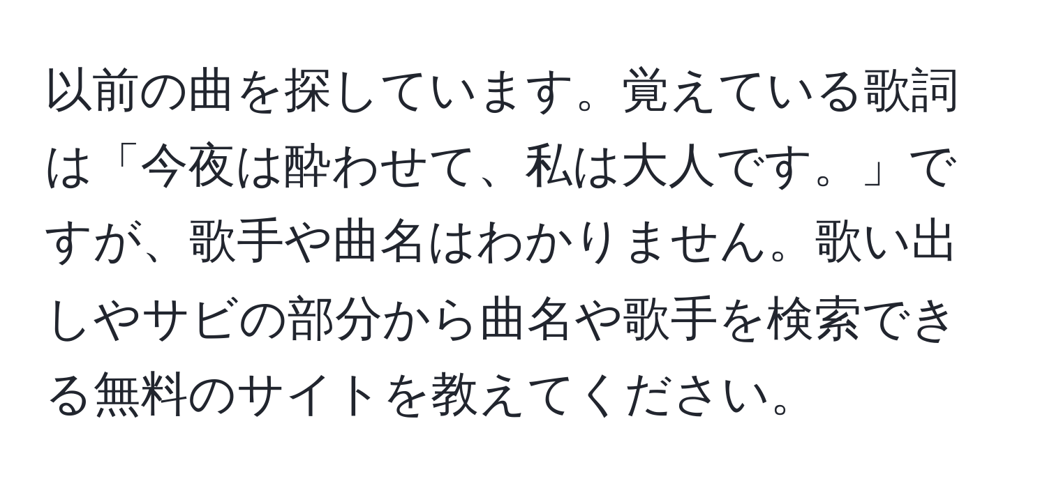 以前の曲を探しています。覚えている歌詞は「今夜は酔わせて、私は大人です。」ですが、歌手や曲名はわかりません。歌い出しやサビの部分から曲名や歌手を検索できる無料のサイトを教えてください。