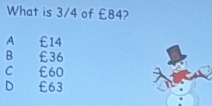 What is 3/4 of £84?
A £14
B £36
C £60
D £63