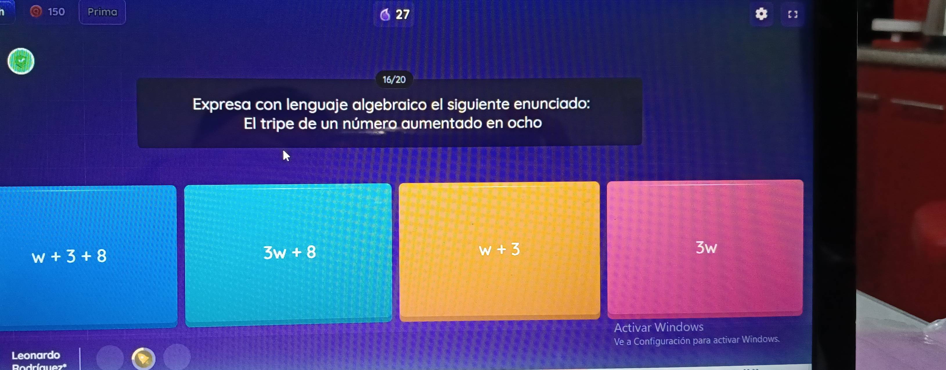 150 Prima
27
16/20
Expresa con lenguaje algebraico el siguiente enunciado:
El tripe de un número aumentado en ocho
w+3+8
3w+8
w+3
3w
Activar Windows
Leonardo Ve a Configuración para activar Windows.
Rodríguez*