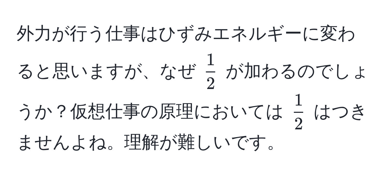 外力が行う仕事はひずみエネルギーに変わると思いますが、なぜ $ 1/2 $ が加わるのでしょうか？仮想仕事の原理においては $ 1/2 $ はつきませんよね。理解が難しいです。