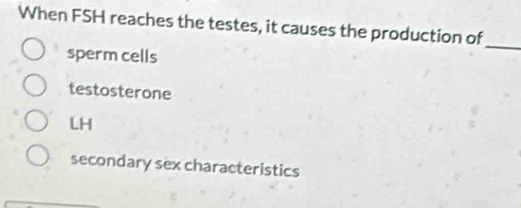 When FSH reaches the testes, it causes the production of
sperm cells
_
testosterone
LH
secondary sex characteristics