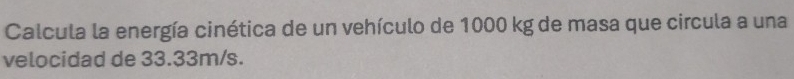 Calcula la energía cinética de un vehículo de 1000 kg de masa que circula a una 
velocidad de 33.33m/s.