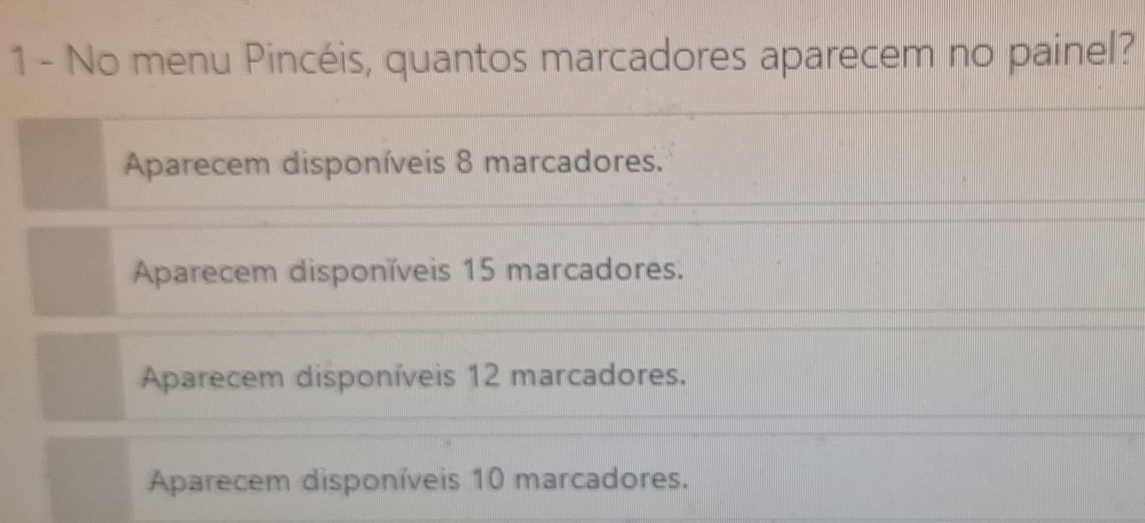 No menu Pincéis, quantos marcadores aparecem no painel?
Aparecem disponíveis 8 marcadores.
Aparecem disponíveis 15 marcadores.
Aparecem disponíveis 12 marcadores.
Aparecem disponíveis 10 marcadores.