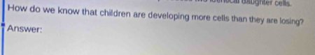 ar daughter cells. 
How do we know that children are developing more cells than they are losing? 
Answer: