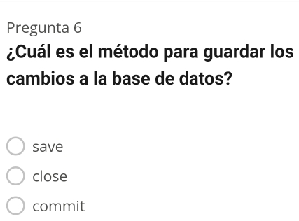 Pregunta 6 
¿Cuál es el método para guardar los 
cambios a la base de datos? 
save 
close 
commit