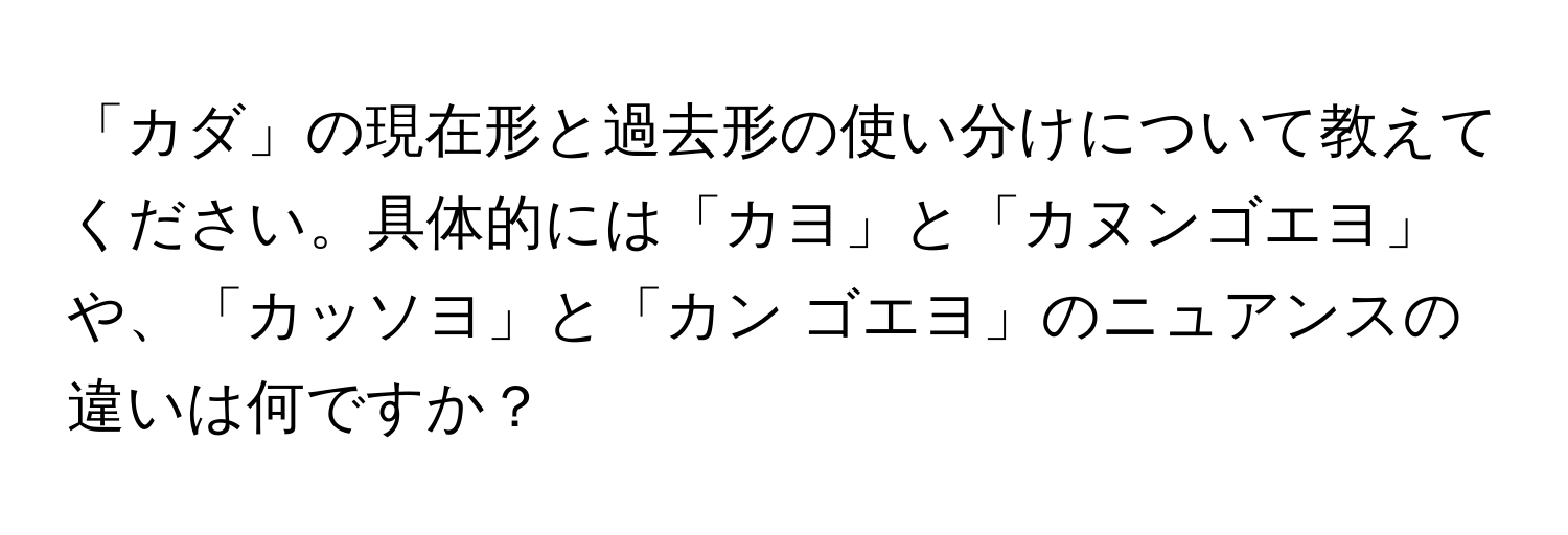 「カダ」の現在形と過去形の使い分けについて教えてください。具体的には「カヨ」と「カヌンゴエヨ」や、「カッソヨ」と「カン ゴエヨ」のニュアンスの違いは何ですか？